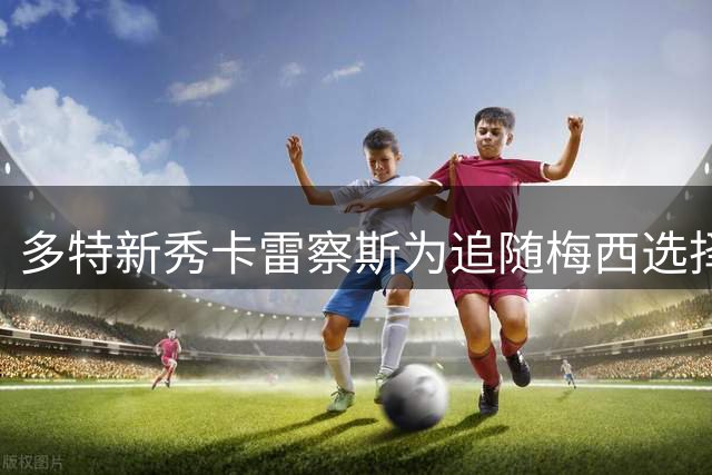多特新秀卡雷察斯为追随梅西选择19号 以乔丹精神激励自我