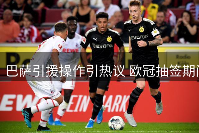 巴萨引援操作引热议 欧冠抽签期间成焦点话题