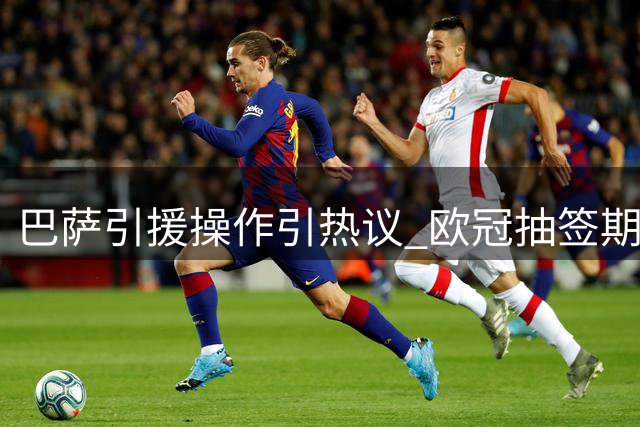 巴萨引援操作引热议 欧冠抽签期间成焦点话题