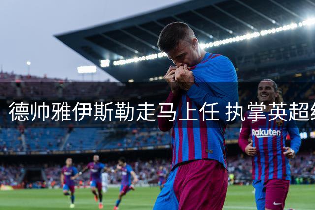 德帅雅伊斯勒走马上任 执掌英超纽卡斯尔联队教鞭
