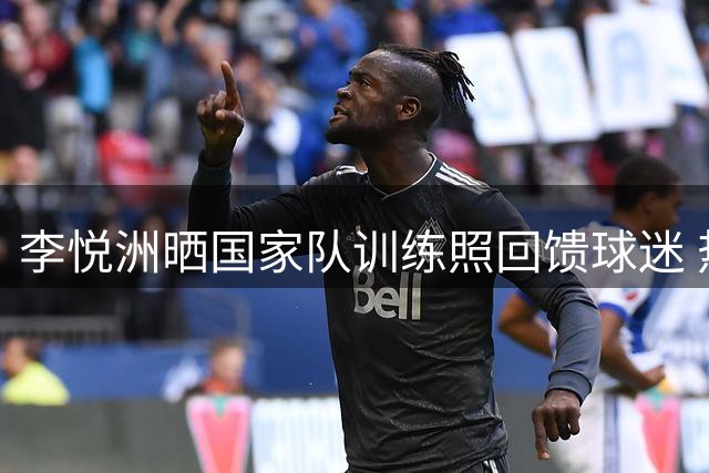 李悦洲晒国家队训练照回馈球迷 热身赛未获登场机会