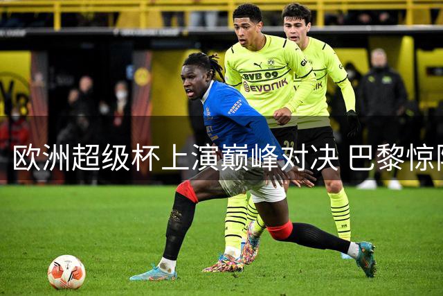 欧洲超级杯上演巅峰对决 巴黎惊险卫冕展豪门风范