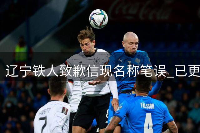 辽宁铁人致歉信现名称笔误 已更正并回应争议
