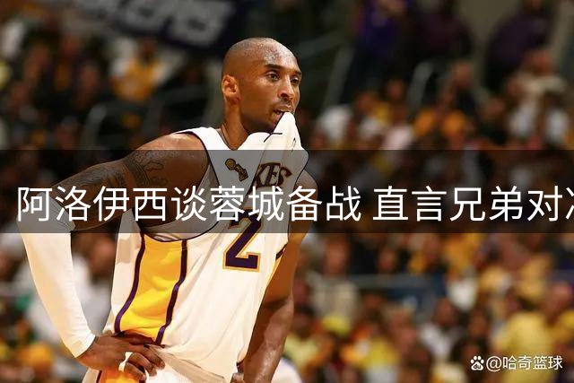 阿洛伊西谈蓉城备战 直言兄弟对决场下无交流
